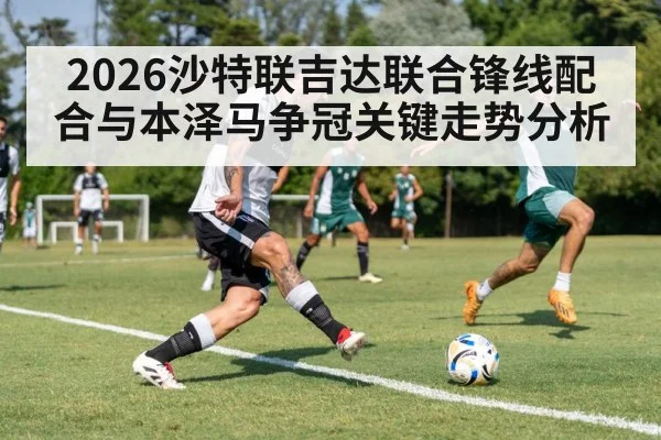 2026沙特联吉达联合锋线配合与本泽马争冠关键走势分析 - CROWNSPORTS