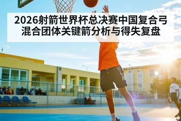 2026射箭世界杯总决赛中国复合弓混合团体关键箭分析与得失复盘 - CROWNSPORTS