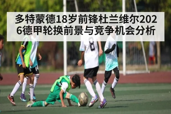 多特蒙德18岁前锋杜兰维尔2026德甲轮换前景与竞争机会分析