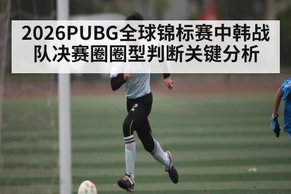 2026PUBG全球锦标赛中韩战队决赛圈圈型判断关键分析（CROWNSPORTS）